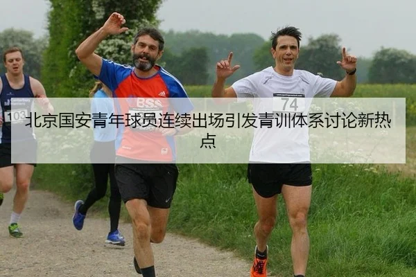 北京国安青年球员连续出场引发青训体系讨论新热点